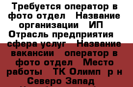 Требуется оператор в фото отдел › Название организации ­ ИП › Отрасль предприятия ­ сфера услуг › Название вакансии ­ оператор в фото отдел › Место работы ­ ТК Олимп, р-н Северо-Запад - Челябинская обл., Челябинск г. Работа » Вакансии   
